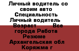 Личный водитель со своим авто › Специальность ­ Личный водитель  › Возраст ­ 36 - Все города Работа » Резюме   . Архангельская обл.,Коряжма г.